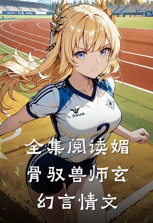 全集阅读媚骨驭兽师玄幻言情文