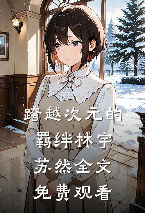 跨越次元的羁绊林宇苏然全文免费观看