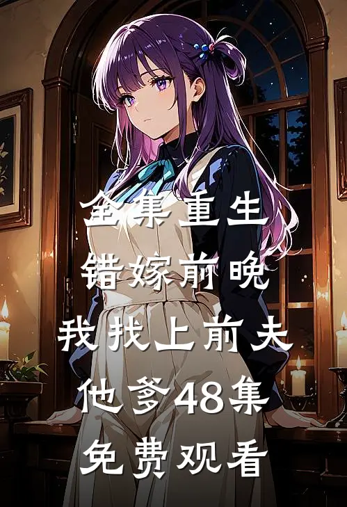 全集重生错嫁前晚,我找上前夫他爹48集免费观看