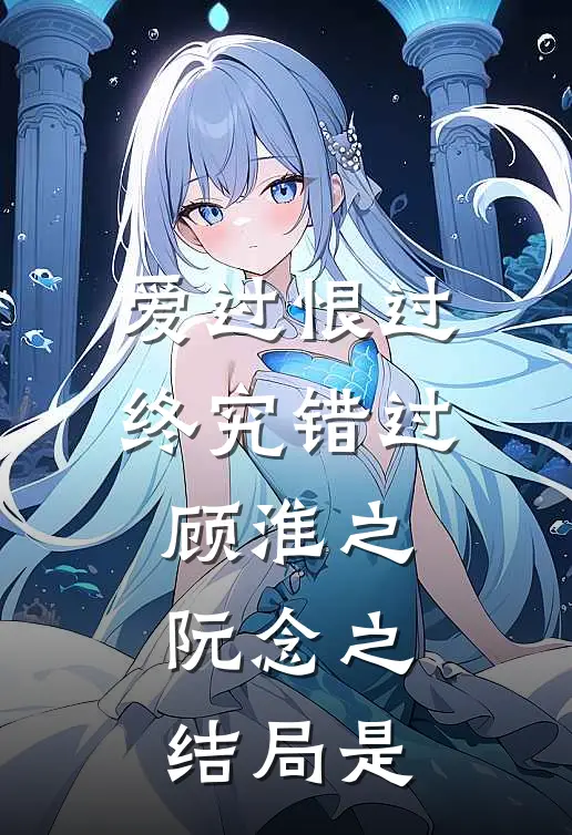 爱过恨过终究错过顾淮之阮念之结局是