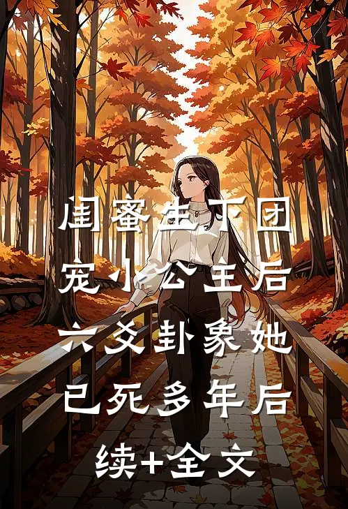 闺蜜生下团宠小公主后，六爻卦象她已死多年后续+全文