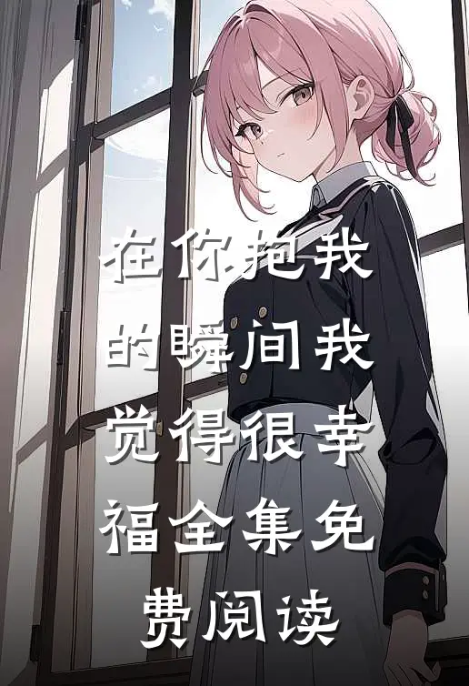在你抱我的瞬间我觉得很幸福全集免费阅读