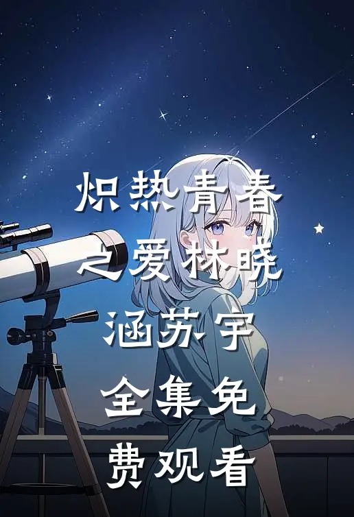炽热青春之爱林晓涵苏宇 全集免费观看