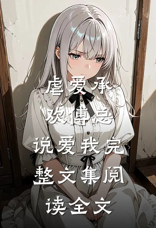 虐爱承欢傅总,说爱我完整文集阅读全文