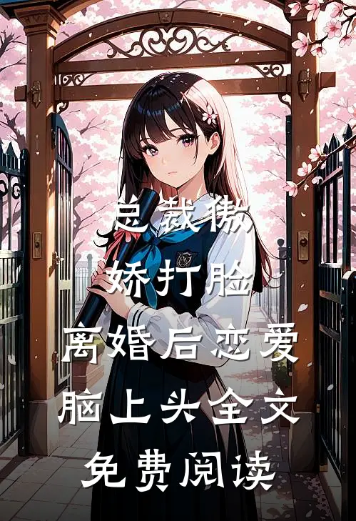 总裁傲娇打脸，离婚后恋爱脑上头全文免费阅读