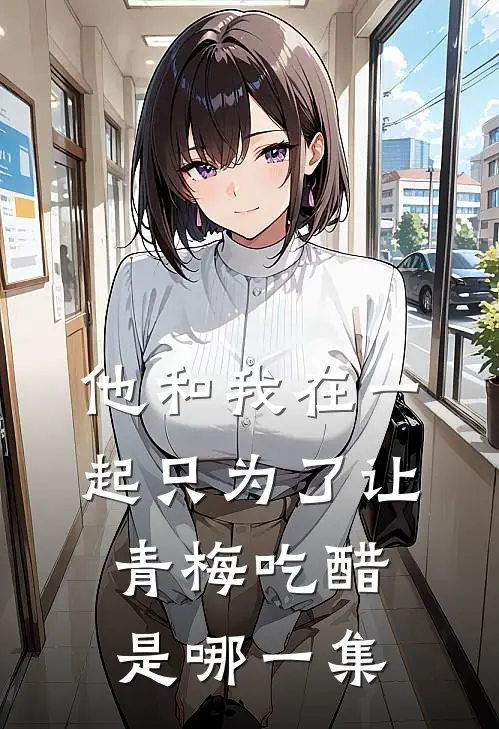 他和我在一起只为了让青梅吃醋是哪一集
