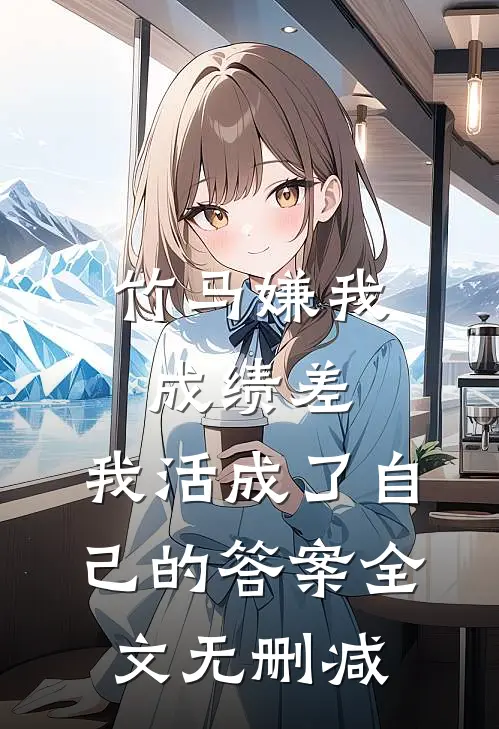 竹马嫌我成绩差，我活成了自己的答案全文无删减