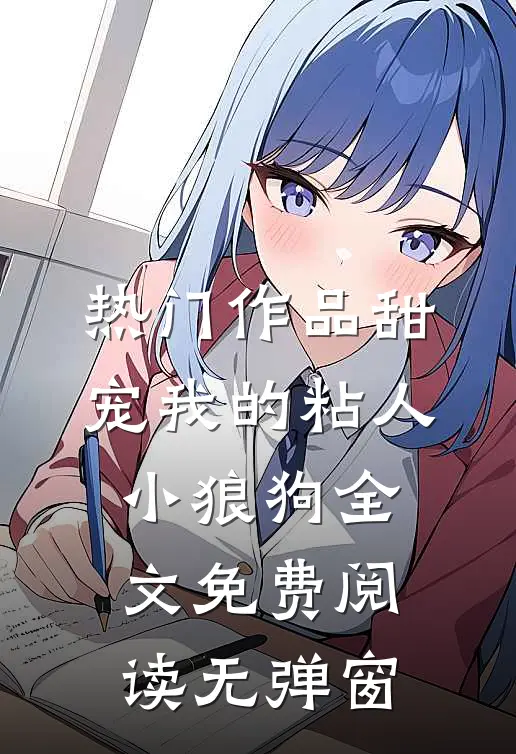 热门作品甜宠我的粘人小狼狗全文免费阅读无弹窗