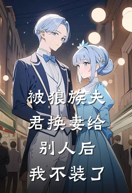 被狼族夫君换妻给别人后，我不装了