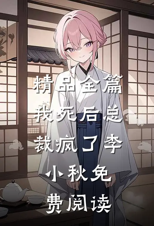 精品全篇我死后总裁疯了 李小秋免费阅读