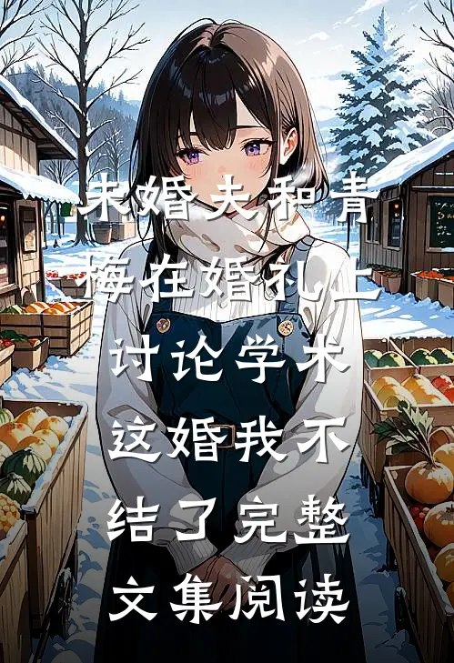 未婚夫和青梅在婚礼上讨论学术，这婚我不结了完整文集阅读