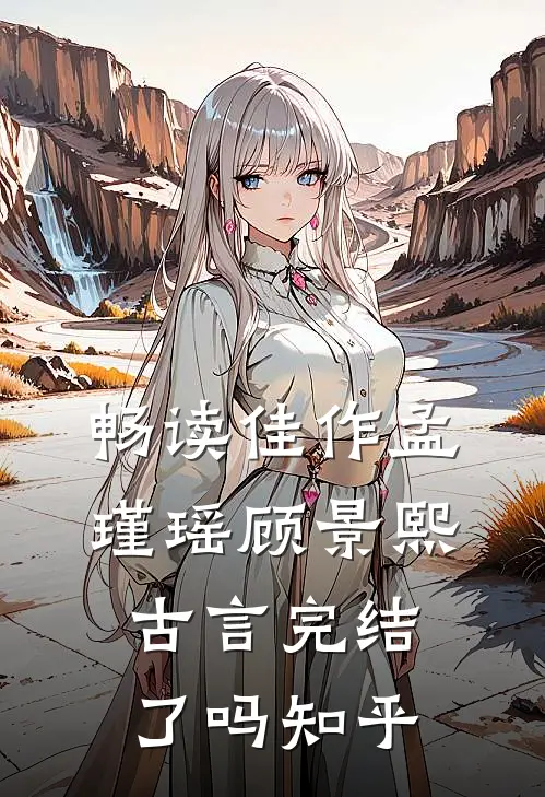 畅读佳作孟瑾瑶顾景熙古言完结了吗知乎