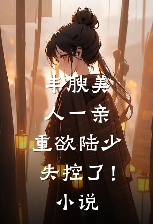 丰腴美人一亲，重欲陆少失控了！小说