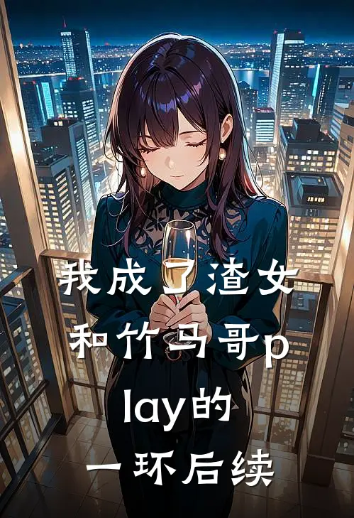 我成了渣女和竹马哥play的一环后续