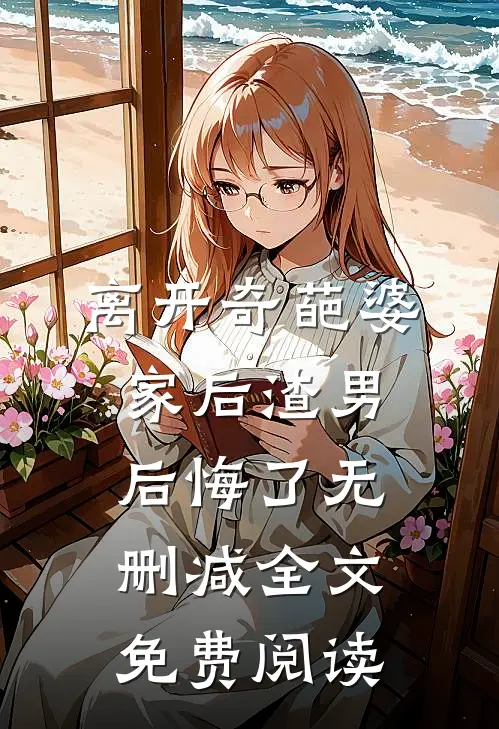 离开奇葩婆家后渣男后悔了无删减全文免费阅读