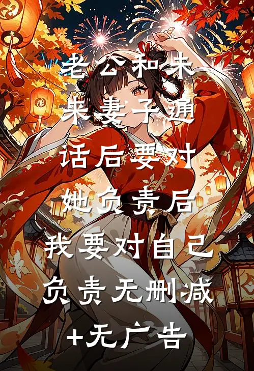老公和未来妻子通话后要对她负责后，我要对自己负责无删减+无广告