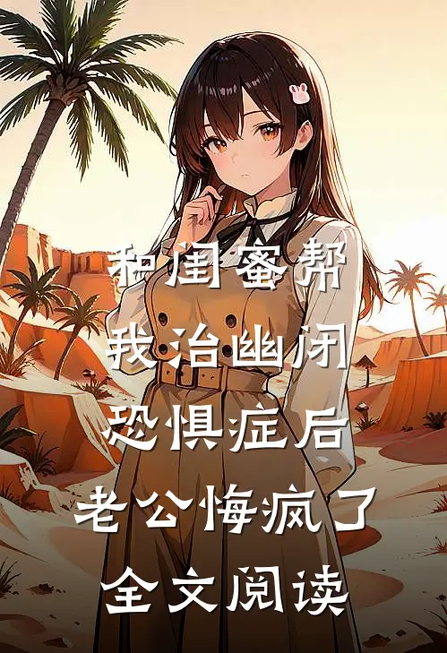 和闺蜜帮我治幽闭恐惧症后，老公悔疯了全文阅读