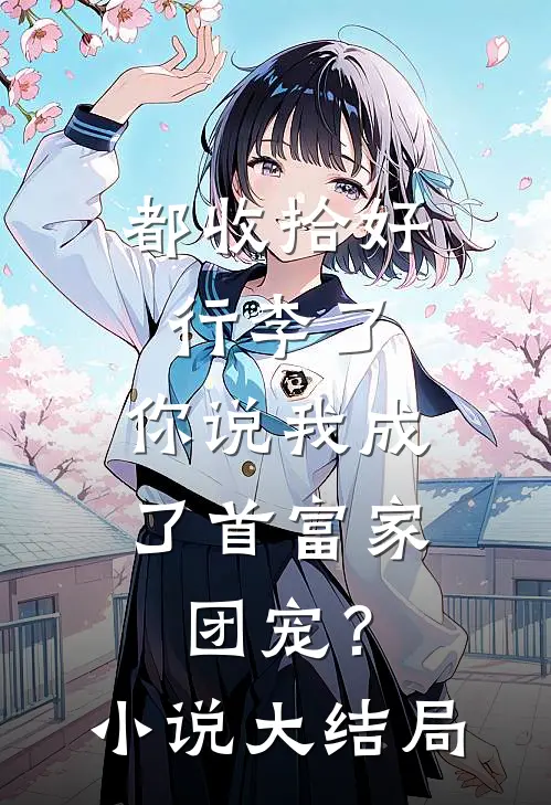 都收拾好行李了，你说我成了首富家团宠？小说大结局