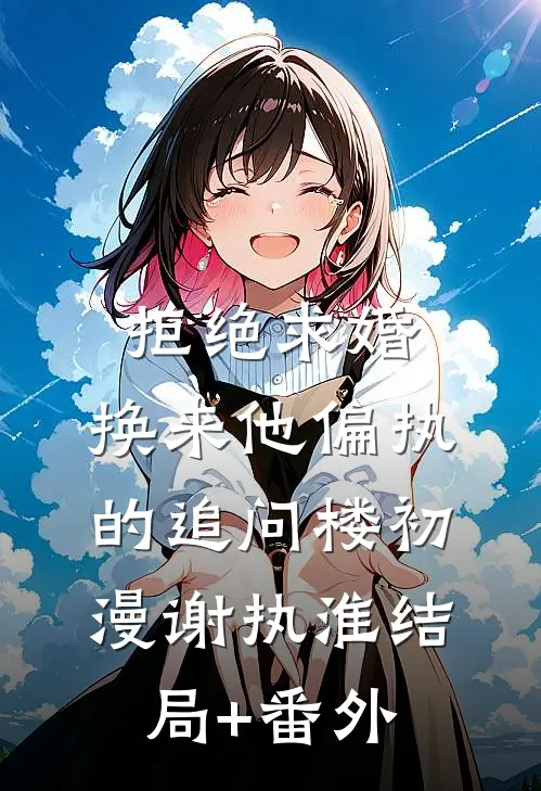 拒绝求婚，换来他偏执的追问楼初漫谢执淮结局+番外