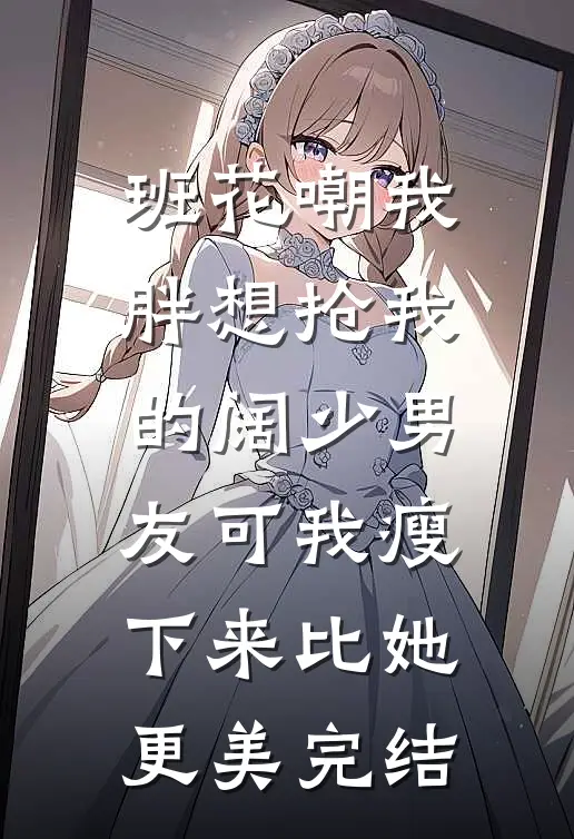 班花嘲我胖想抢我的阔少男友可我瘦下来比她更美完结