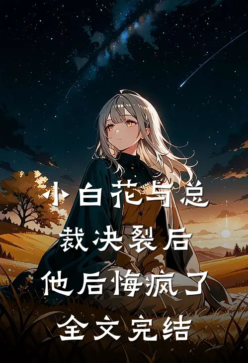 小白花与总裁决裂后,他后悔疯了全文完结