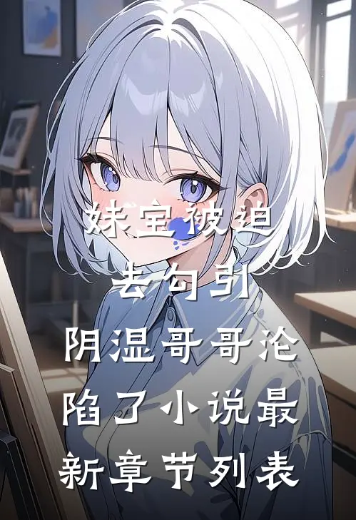 妹宝被迫去勾引，阴湿哥哥沦陷了小说最新章节列表