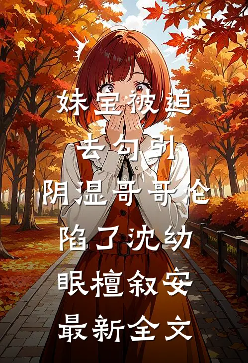 妹宝被迫去勾引，阴湿哥哥沦陷了沈幼眠檀叙安最新全文
