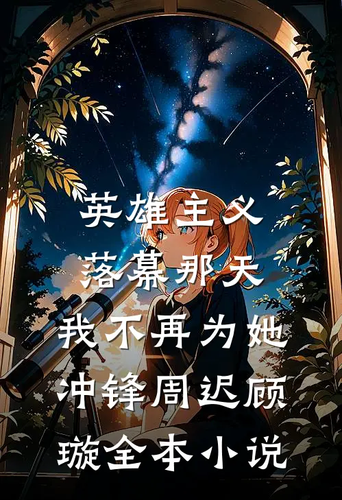 英雄主义落幕那天，我不再为她冲锋周迟顾璇全本小说
