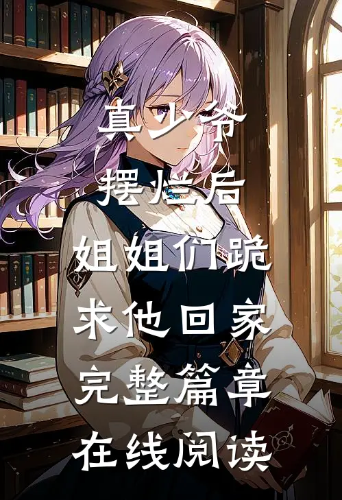 真少爷摆烂后,姐姐们跪求他回家完整篇章在线阅读