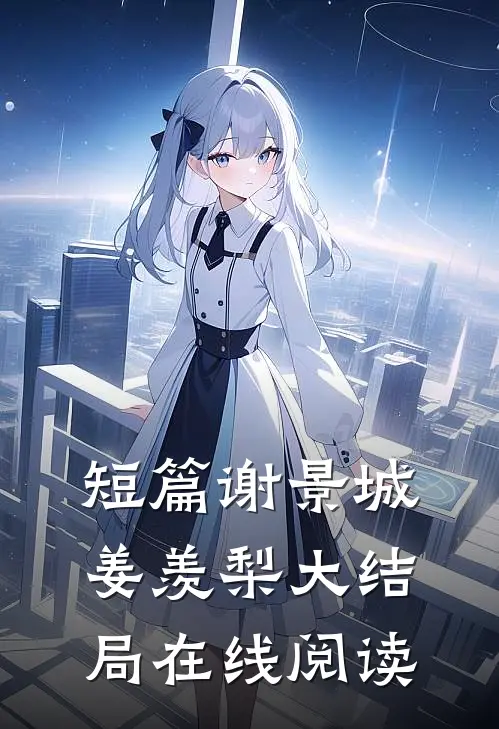 短篇谢景城姜羡梨大结局在线阅读