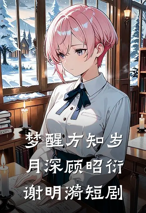 梦醒方知岁月深顾昭衍谢明漪短剧