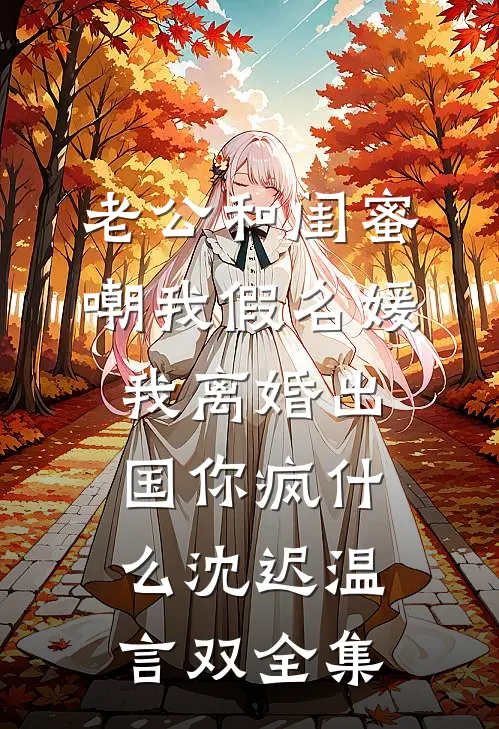 老公和闺蜜嘲我假名媛，我离婚出国你疯什么沈迟温言双全集