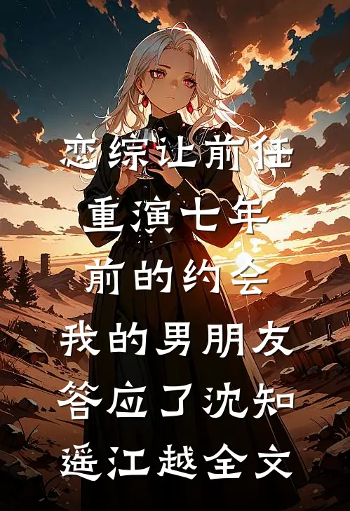 恋综让前任重演七年前的约会，我的男朋友答应了沈知遥江越全文
