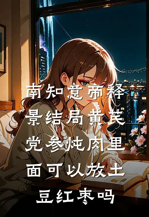 南知意帝释景结局黄芪党参炖肉里面可以放土豆红枣吗