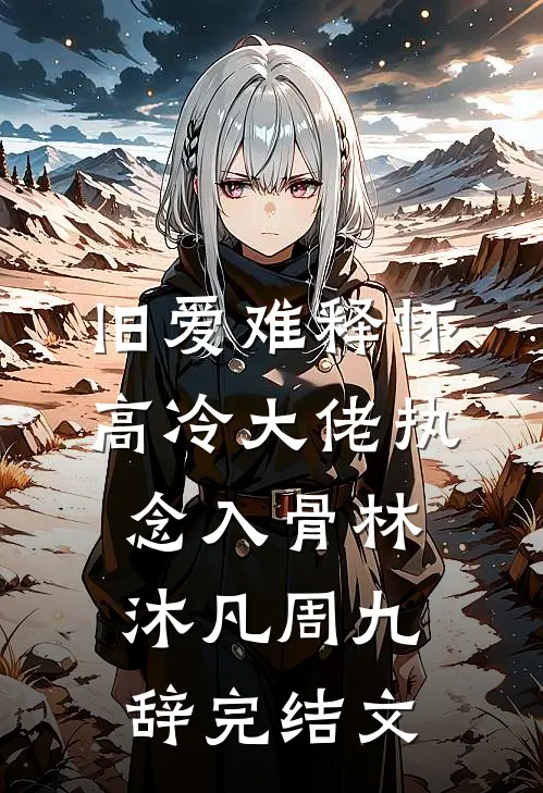 旧爱难释怀，高冷大佬执念入骨林沐凡周九辞完结文
