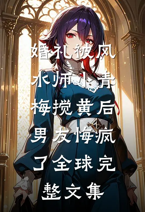 婚礼被风水师小青梅搅黄后，男友悔疯了全球完整文集