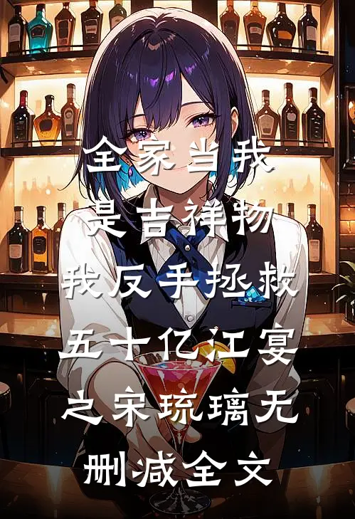 全家当我是吉祥物，我反手拯救五十亿江宴之宋琉璃无删减全文