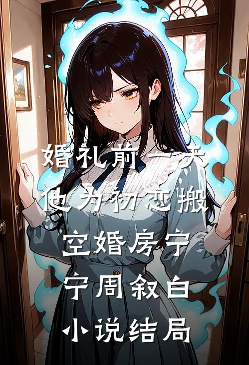 婚礼前一天，他为初恋搬空婚房宁宁周叙白小说结局