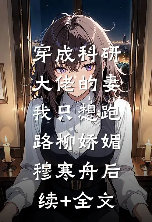 穿成科研大佬的妻，我只想跑路柳娇媚穆寒舟后续+全文
