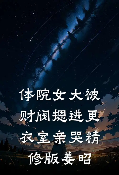 体院女大被财阀摁进更衣室亲哭精修版姜昭