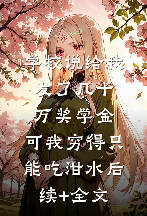 学校说给我发了几十万奖学金，可我穷得只能吃泔水后续+全文