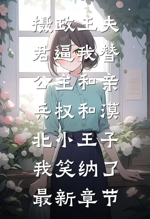 摄政王夫君逼我替公主和亲，兵权和漠北小王子我笑纳了最新章节