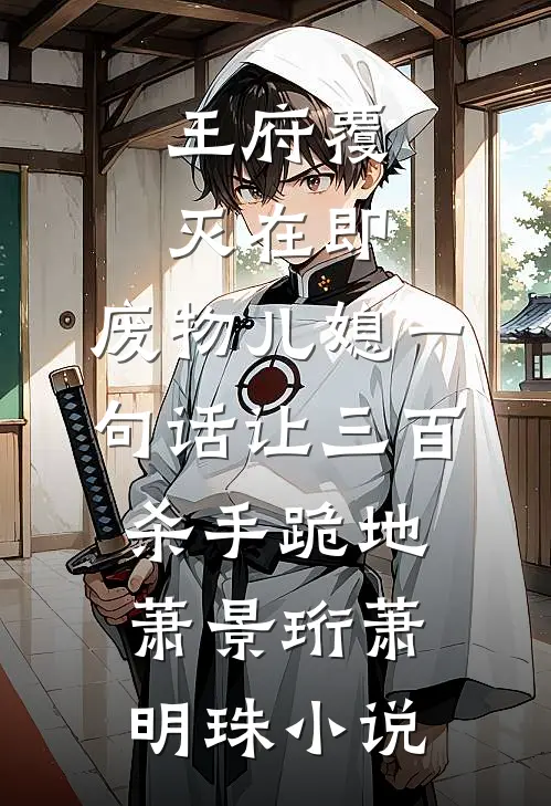 王府覆灭在即，废物儿媳一句话让三百杀手跪地萧景珩萧明珠小说