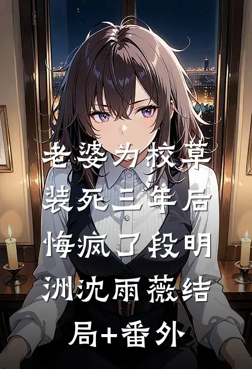 老婆为校草装死三年后悔疯了段明洲沈雨薇结局+番外