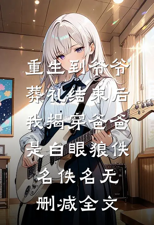 重生到爷爷葬礼结束后，我揭穿爸爸是白眼狼佚名佚名无删减全文