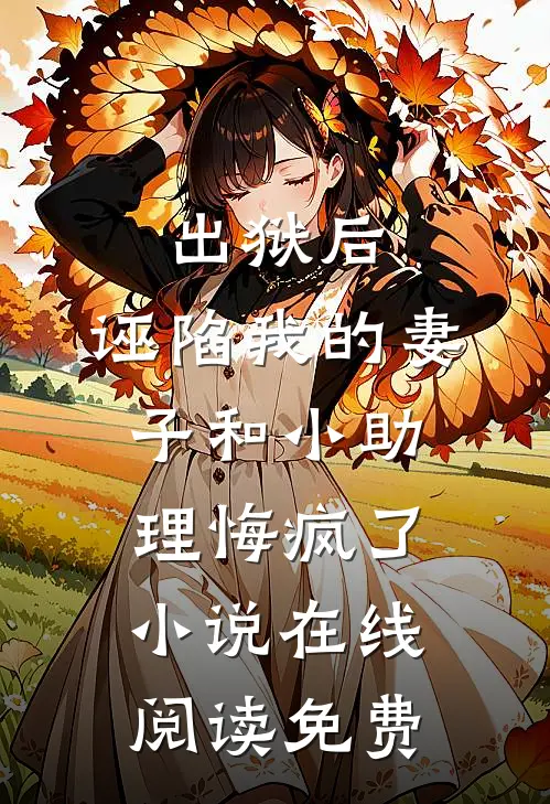 出狱后，诬陷我的妻子和小助理悔疯了小说在线阅读免费