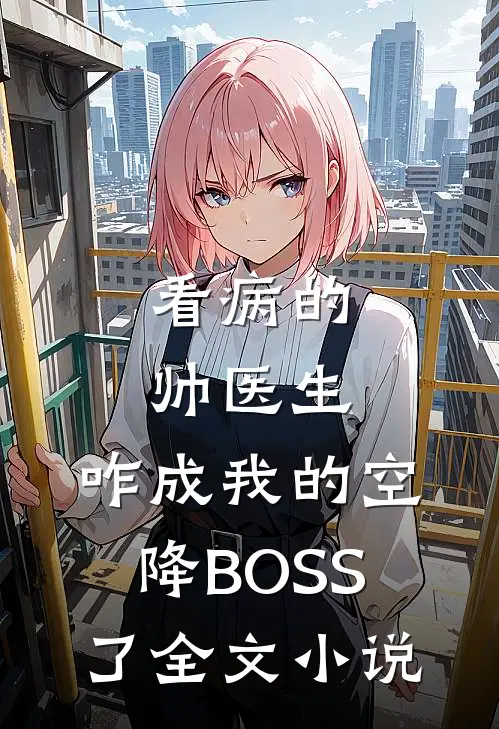 看病的帅医生，咋成我的空降BOSS了全文小说