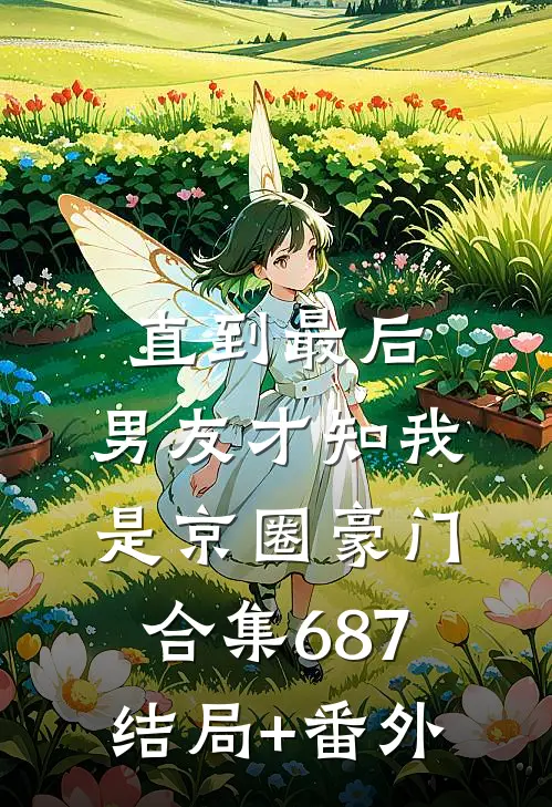 直到最后，男友才知我是京圈豪门合集687结局+番外