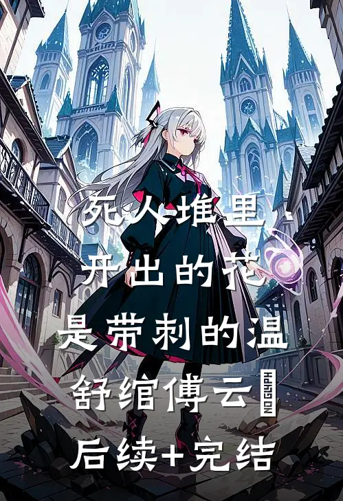 死人堆里开出的花，是带刺的温舒绾傅云玦后续+完结