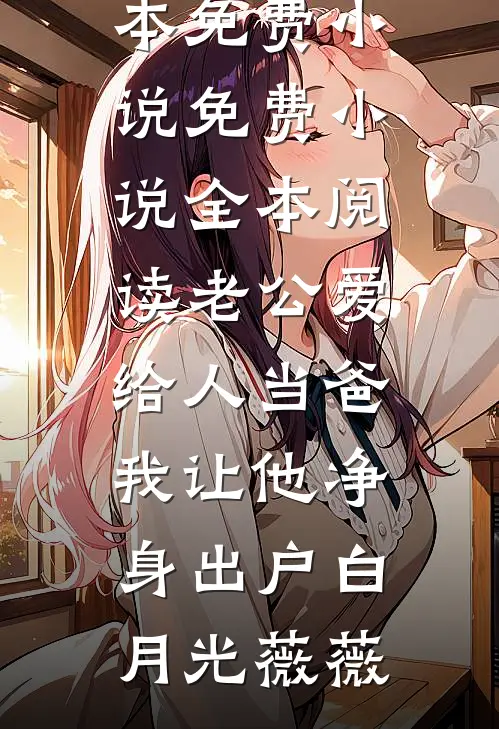 老公爱给人当爸，我让他净身出户白月光薇薇全本免费小说_免费小说全本阅读老公爱给人当爸，我让他净身出户白月光薇薇